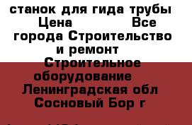 станок для гида трубы  › Цена ­ 30 000 - Все города Строительство и ремонт » Строительное оборудование   . Ленинградская обл.,Сосновый Бор г.